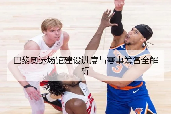 巴黎奥运场馆建设进度与赛事筹备全解析