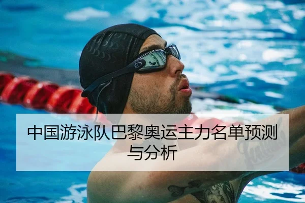 中国游泳队巴黎奥运主力名单预测与分析